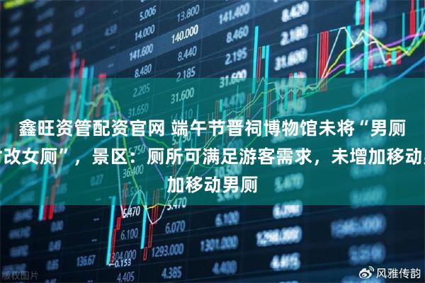 鑫旺资管配资官网 端午节晋祠博物馆未将“男厕临时改女厕”，景区：厕所可满足游客需求，未增加移动男厕