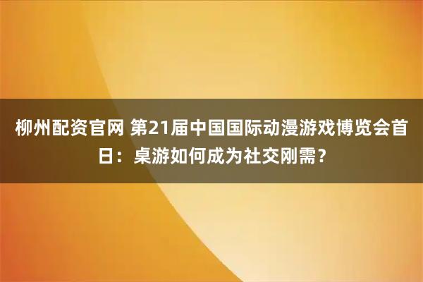 柳州配资官网 第21届中国国际动漫游戏博览会首日：桌游如何成为社交刚需？