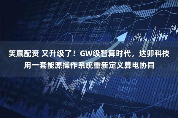 笑赢配资 又升级了！GW级智算时代，达卯科技用一套能源操作系统重新定义算电协同