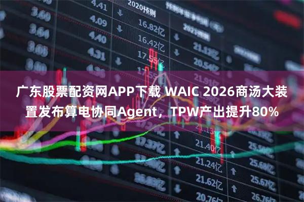 广东股票配资网APP下载 WAIC 2026商汤大装置发布算电协同Agent，TPW产出提升80%