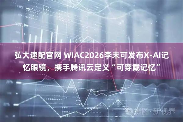 弘大速配官网 WIAC2026李未可发布X-AI记忆眼镜，携手腾讯云定义“可穿戴记忆”