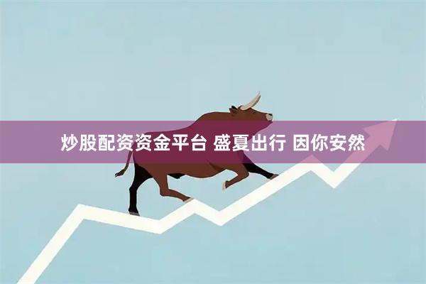炒股配资资金平台 盛夏出行 因你安然