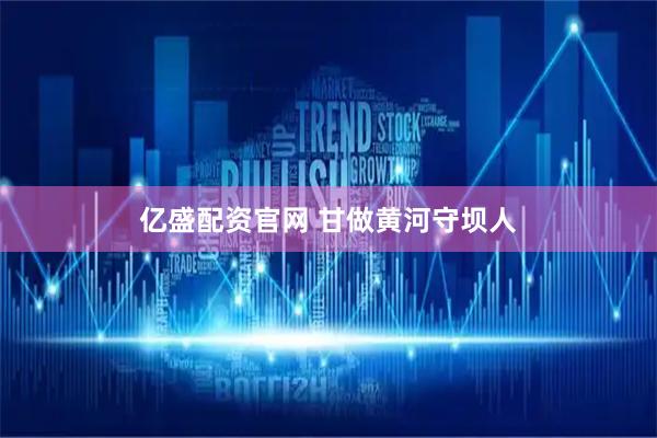 亿盛配资官网 甘做黄河守坝人