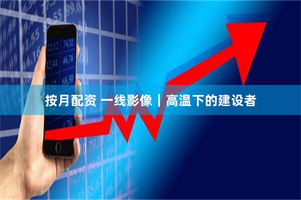 按月配资 一线影像｜高温下的建设者
