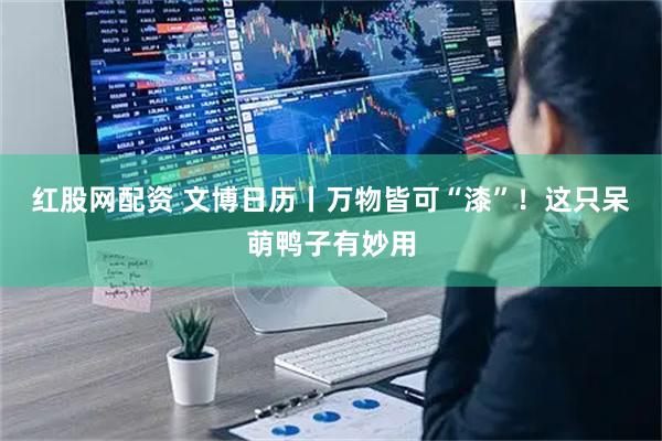 红股网配资 文博日历丨万物皆可“漆”！这只呆萌鸭子有妙用