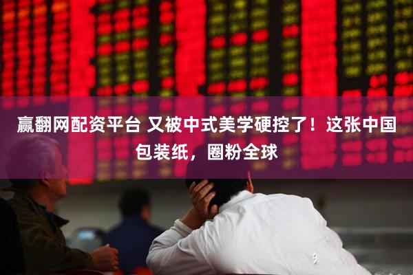 赢翻网配资平台 又被中式美学硬控了！这张中国包装纸，圈粉全球