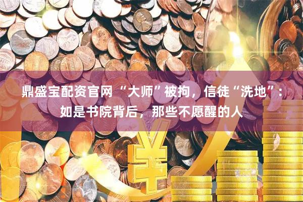 鼎盛宝配资官网 “大师”被拘，信徒“洗地”：如是书院背后，那些不愿醒的人