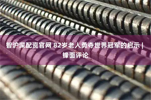智沪深配资官网 82岁老人勇夺世界冠军的启示 | 锋面评论