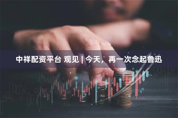 中祥配资平台 观见 | 今天，再一次念起鲁迅