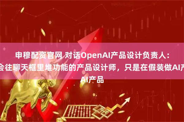申穆配资官网 对话OpenAI产品设计负责人:只会往聊天框里堆功能的产品设计师,只是在假装做AI产品