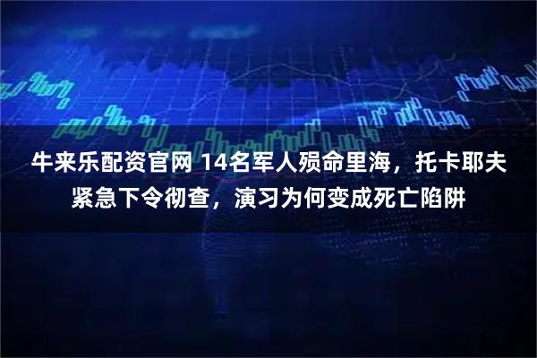 牛来乐配资官网 14名军人殒命里海，托卡耶夫紧急下令彻查，演习为何变成死亡陷阱