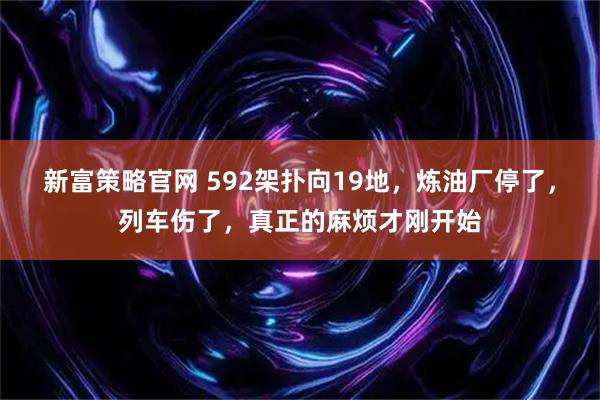 新富策略官网 592架扑向19地，炼油厂停了，列车伤了，真正的麻烦才刚开始