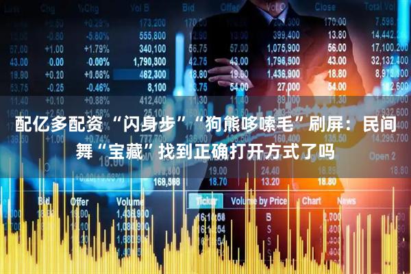 配亿多配资 “闪身步”“狗熊哆嗦毛”刷屏:民间舞“宝藏”找到正确打开方式了吗