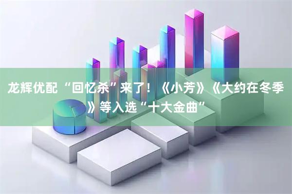 龙辉优配 “回忆杀”来了！《小芳》《大约在冬季》等入选“十大金曲”