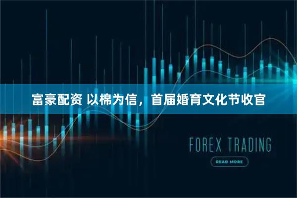 富豪配资 以棉为信，首届婚育文化节收官