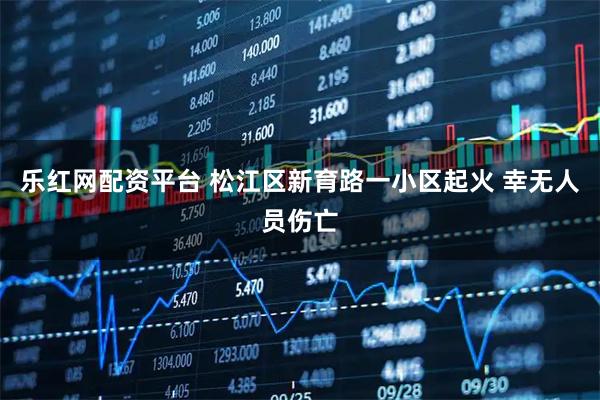 乐红网配资平台 松江区新育路一小区起火 幸无人员伤亡