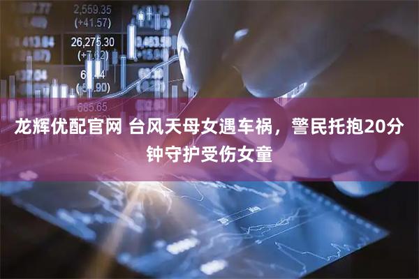 龙辉优配官网 台风天母女遇车祸，警民托抱20分钟守护受伤女童
