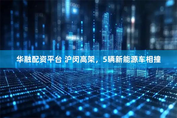 华融配资平台 沪闵高架，5辆新能源车相撞